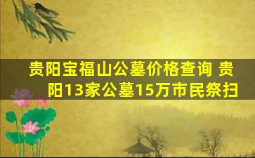 贵阳宝福山公墓价格查询 贵阳13家公墓15万市民祭扫